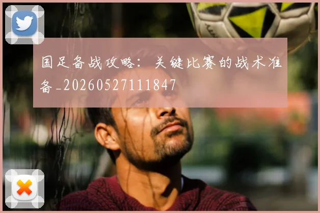 国足备战攻略：关键比赛的战术准备_20260527111847