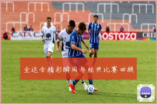 全运会精彩瞬间与经典比赛回顾