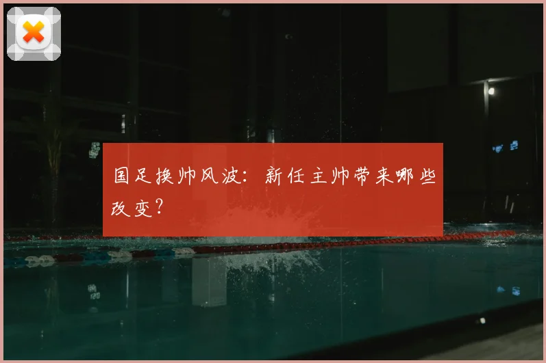 国足换帅风波:新任主帅带来哪些改变?