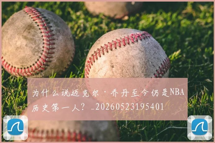 为什么说迈克尔·乔丹至今仍是NBA历史第一人?_20260523195401
