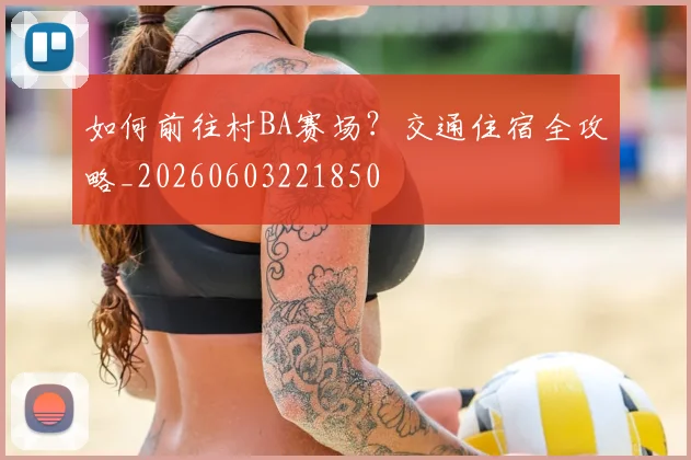 如何前往村BA赛场?交通住宿全攻略_20260603221850