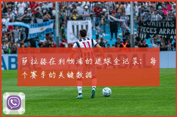 萨拉赫在利物浦的进球全记录：每个赛季的关键数据