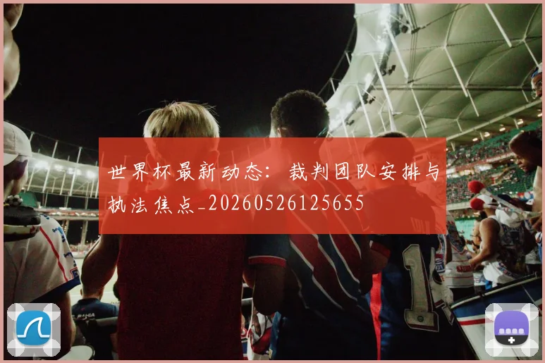 世界杯最新动态：裁判团队安排与执法焦点_20260526125655