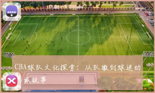 CBA球队文化探索：从队徽到球迷的忠诚故事