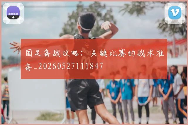 国足备战攻略：关键比赛的战术准备_20260527111847