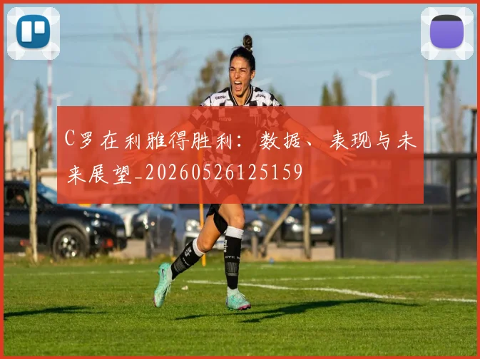 C罗在利雅得胜利：数据、表现与未来展望_20260526125159