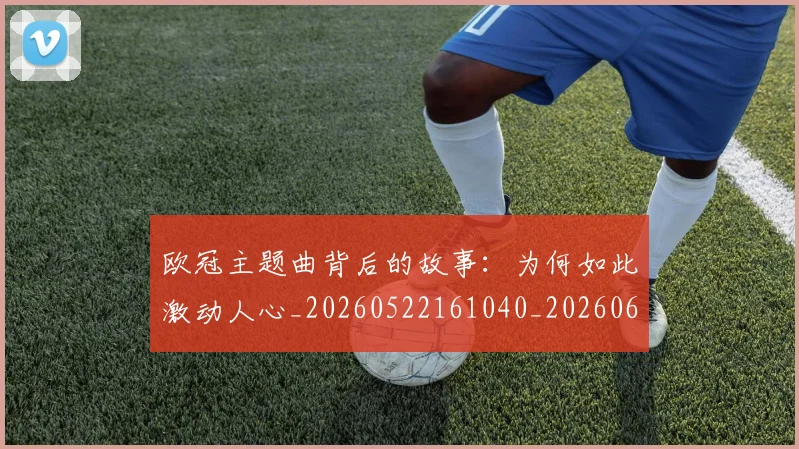 欧冠主题曲背后的故事：为何如此激动人心_20260522161040_20260609224156