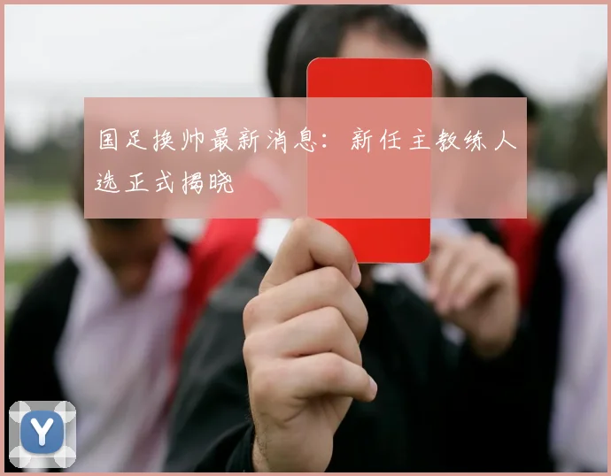国足换帅最新消息：新任主教练人选正式揭晓