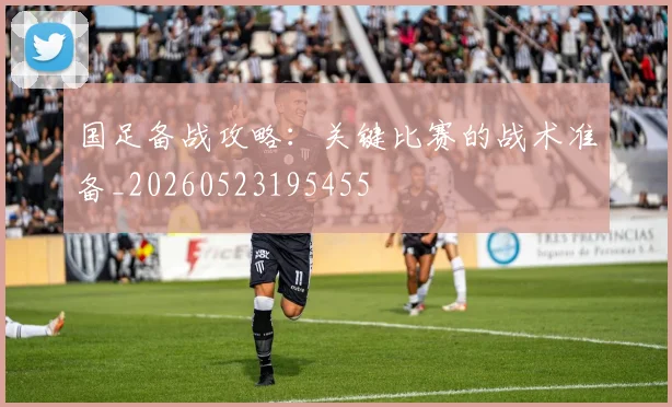 国足备战攻略：关键比赛的战术准备_20260523195455