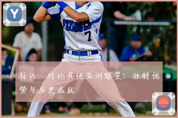 孙兴慜对比其他亚洲球星：独特优势与历史成就