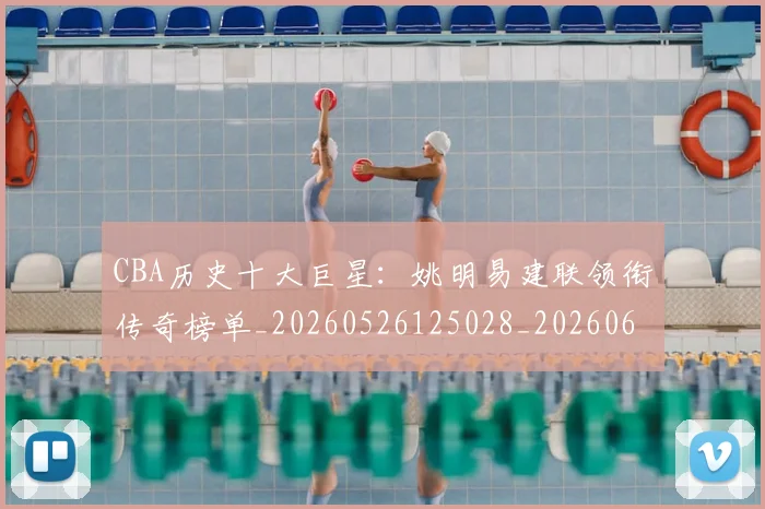 CBA历史十大巨星：姚明易建联领衔传奇榜单_20260526125028_20260606165151
