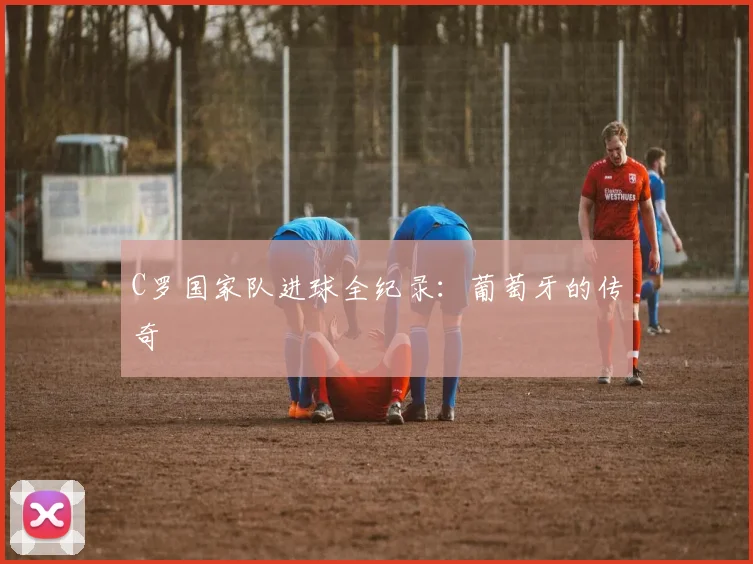 C罗国家队进球全纪录:葡萄牙的传奇