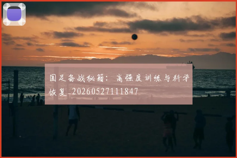国足备战秘籍：高强度训练与科学恢复_20260527111847