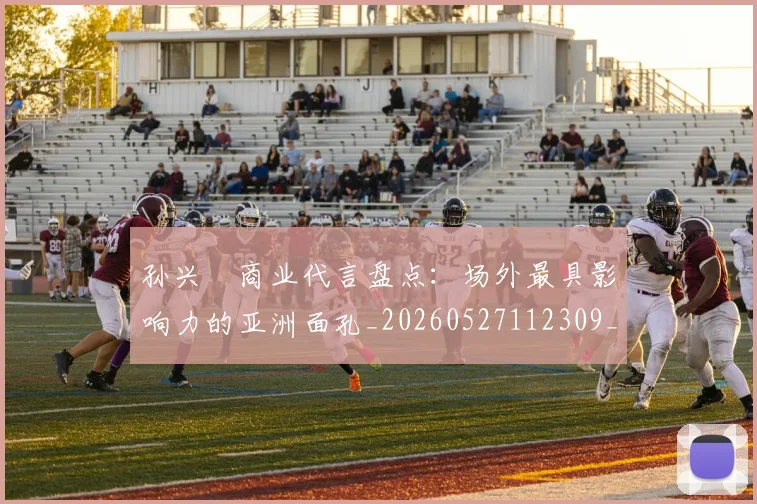 孙兴慜商业代言盘点：场外最具影响力的亚洲面孔_20260527112309_20260609133018