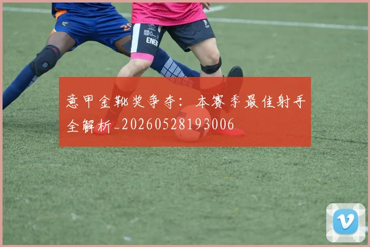 意甲金靴奖争夺:本赛季最佳射手全解析_20260528193006