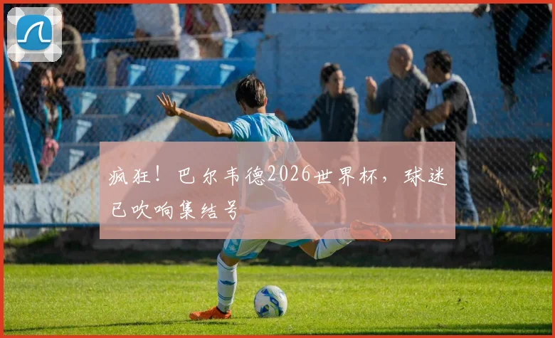 疯狂!巴尔韦德2026世界杯,球迷已吹响集结号