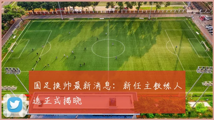 国足换帅最新消息：新任主教练人选正式揭晓