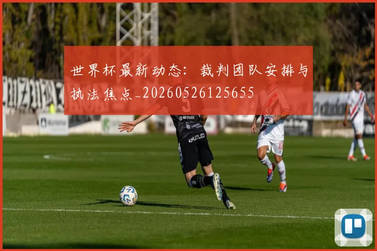 世界杯最新动态:裁判团队安排与执法焦点_20260526125655