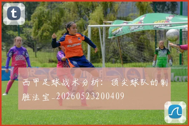 西甲足球战术分析：顶尖球队的制胜法宝_20260523200409