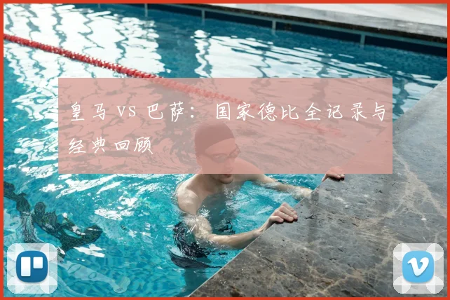 皇马 vs 巴萨:国家德比全记录与经典回顾