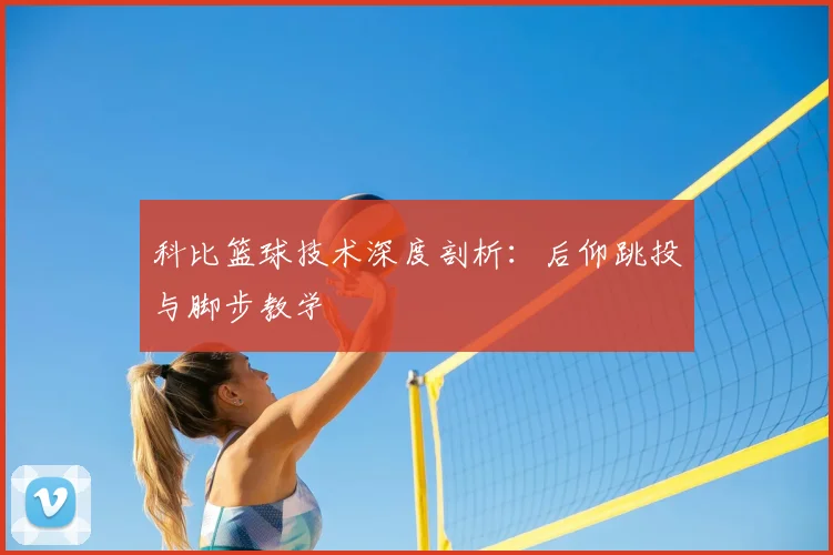 科比篮球技术深度剖析：后仰跳投与脚步教学