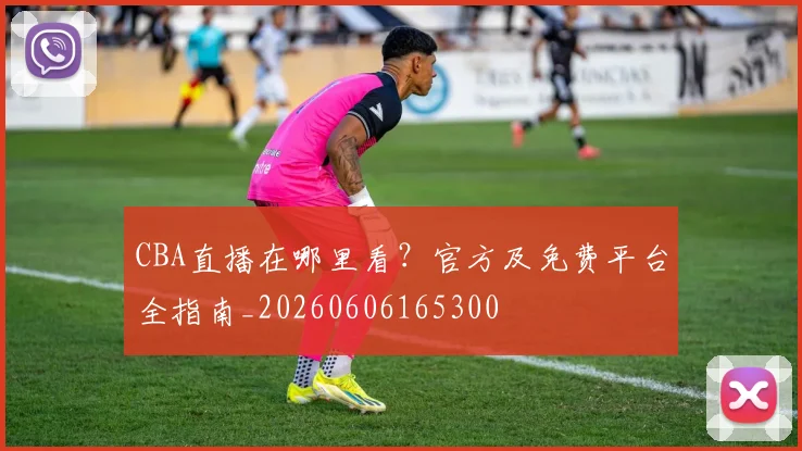 CBA直播在哪里看?官方及免费平台全指南_20260606165300