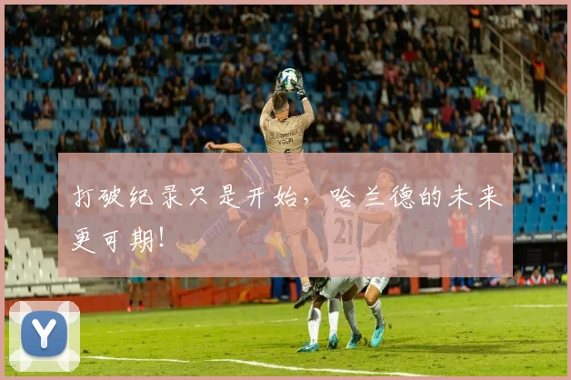 打破纪录只是开始，哈兰德的未来更可期！
